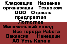 Кладовщик › Название организации ­ Техноком, ООО › Отрасль предприятия ­ Логистика › Минимальный оклад ­ 35 000 - Все города Работа » Вакансии   . Ненецкий АО,Усть-Кара п.